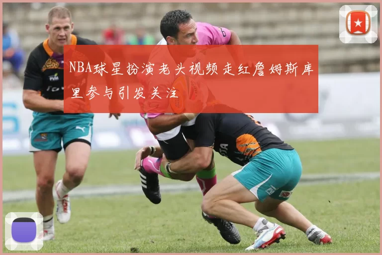 NBA球星扮演老头视频走红詹姆斯库里参与引发关注