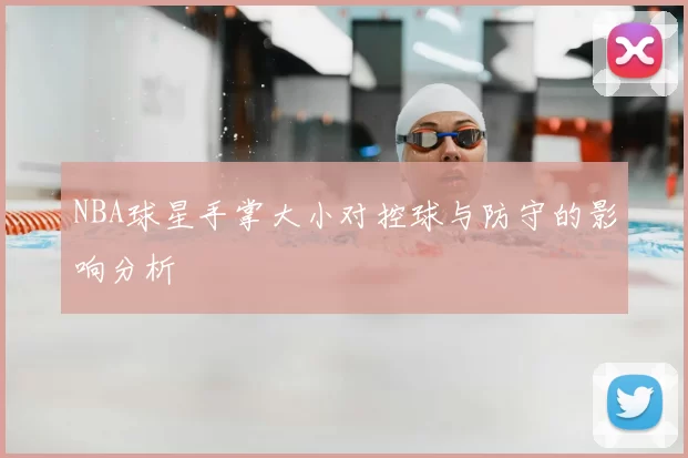 NBA球星手掌大小对控球与防守的影响分析