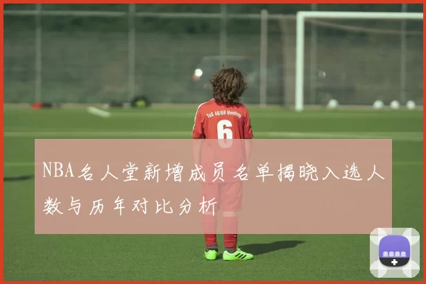 NBA名人堂新增成员名单揭晓入选人数与历年对比分析
