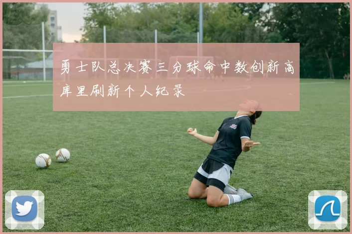 勇士队总决赛三分球命中数创新高库里刷新个人纪录